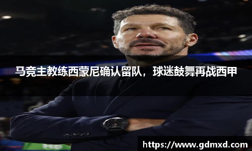 马竞主教练西蒙尼确认留队，球迷鼓舞再战西甲