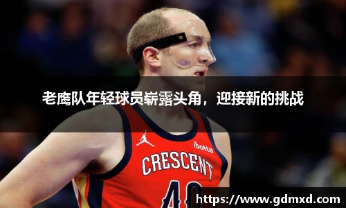 老鹰队年轻球员崭露头角，迎接新的挑战