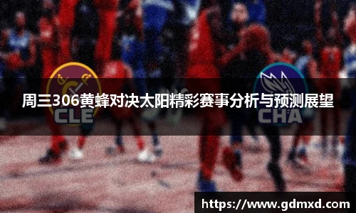 周三306黄蜂对决太阳精彩赛事分析与预测展望
