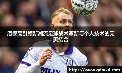 厄德高引领新潮流足球战术革新与个人技术的完美结合
