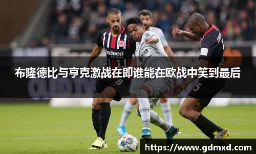布隆德比与亨克激战在即谁能在欧战中笑到最后
