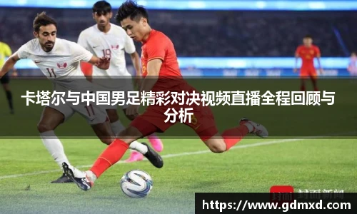 卡塔尔与中国男足精彩对决视频直播全程回顾与分析