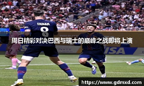 周日精彩对决巴西与瑞士的巅峰之战即将上演