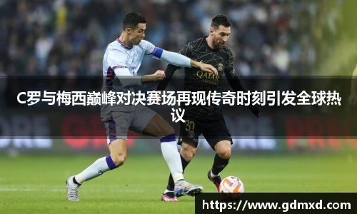 C罗与梅西巅峰对决赛场再现传奇时刻引发全球热议